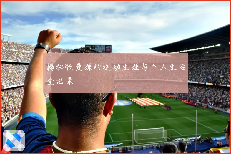 揭秘张曼源的运动生涯与个人生活全记录