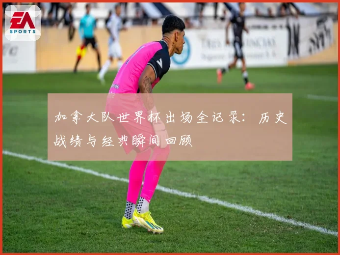 加拿大队世界杯出场全记录：历史战绩与经典瞬间回顾