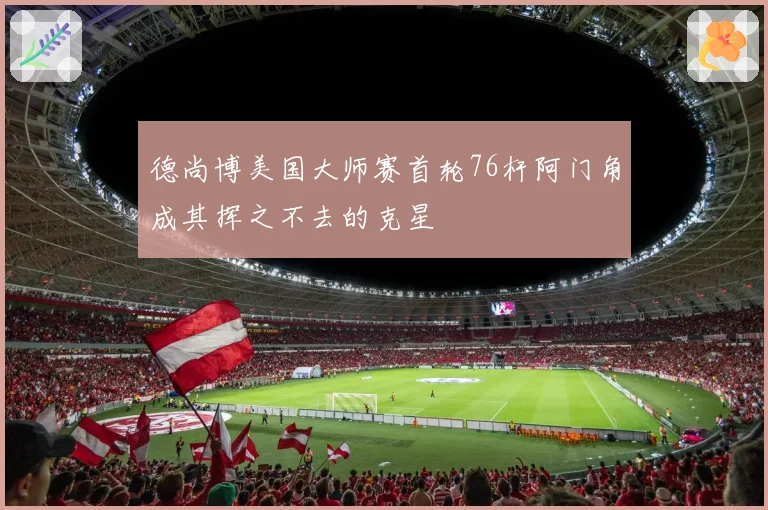 德尚博美国大师赛首轮76杆阿门角成其挥之不去的克星