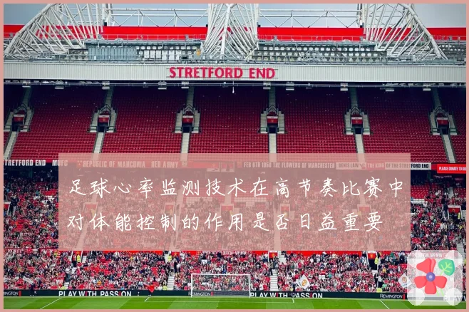 足球心率监测技术在高节奏比赛中对体能控制的作用是否日益重要