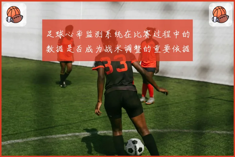足球心率监测系统在比赛过程中的数据是否成为战术调整的重要依据