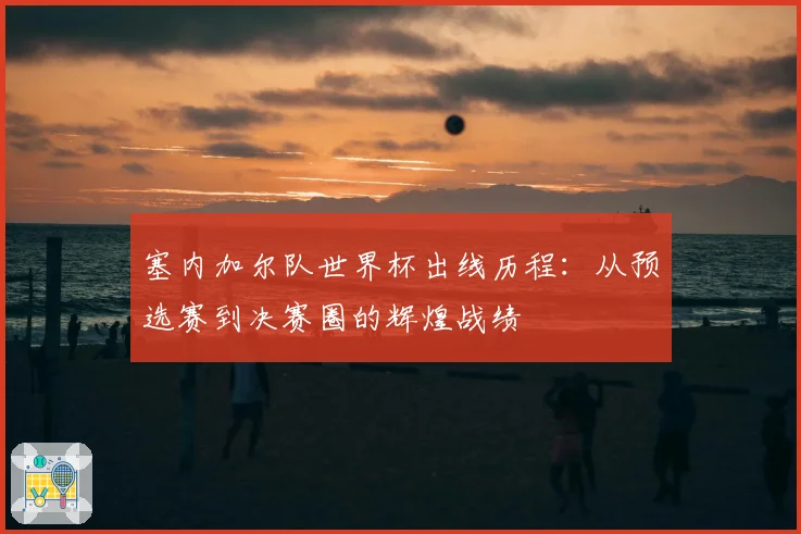 塞内加尔队世界杯出线历程：从预选赛到决赛圈的辉煌战绩