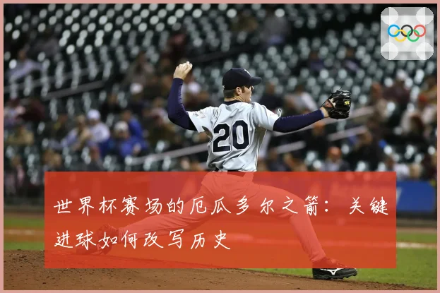 世界杯赛场的厄瓜多尔之箭：关键进球如何改写历史