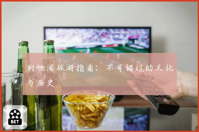 利物浦旅游指南：不可错过的文化与历史