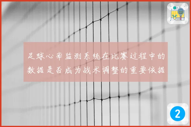 足球心率监测系统在比赛过程中的数据是否成为战术调整的重要依据