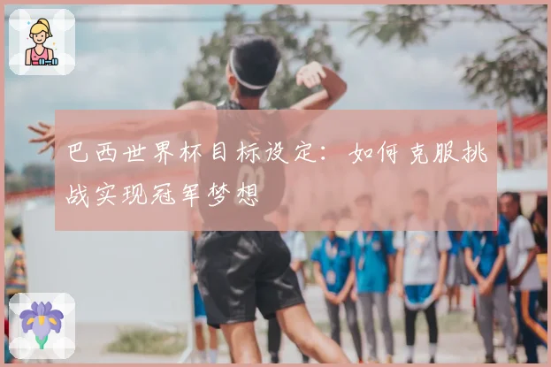 巴西世界杯目标设定：如何克服挑战实现冠军梦想