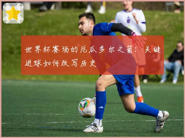 世界杯赛场的厄瓜多尔之箭：关键进球如何改写历史