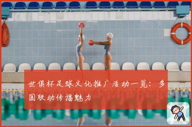世俱杯足球文化推广活动一览：多国联动传播魅力