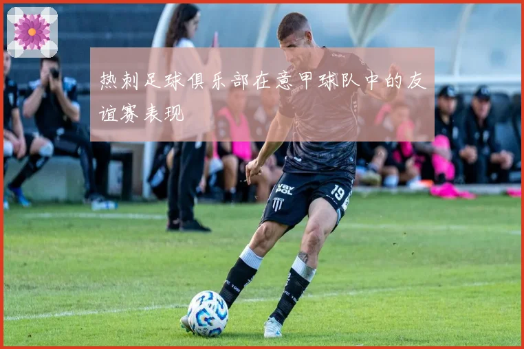 热刺足球俱乐部在意甲球队中的友谊赛表现