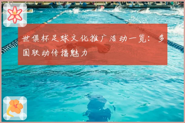 世俱杯足球文化推广活动一览：多国联动传播魅力