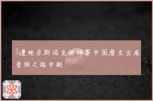 3遭绝杀斯诺克世锦赛中国磨王出局晋级之路中断