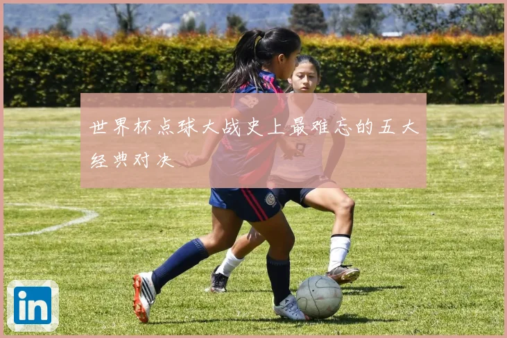 世界杯点球大战史上最难忘的五大经典对决