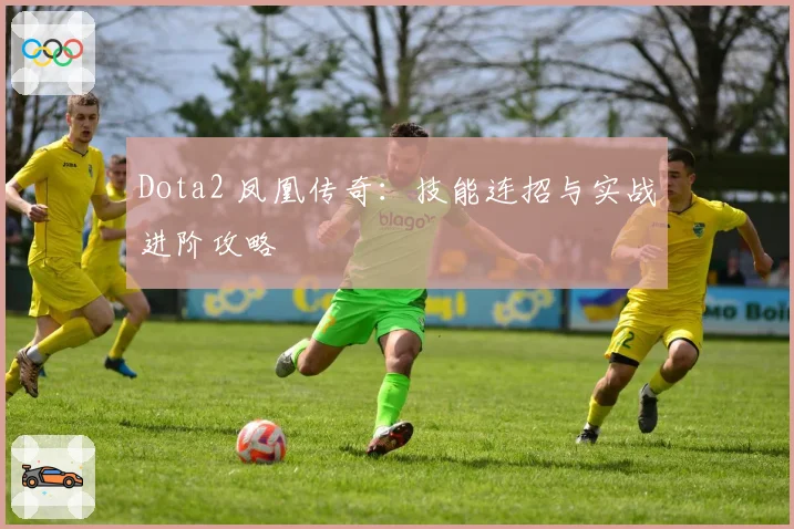 Dota2 凤凰传奇:技能连招与实战进阶攻略